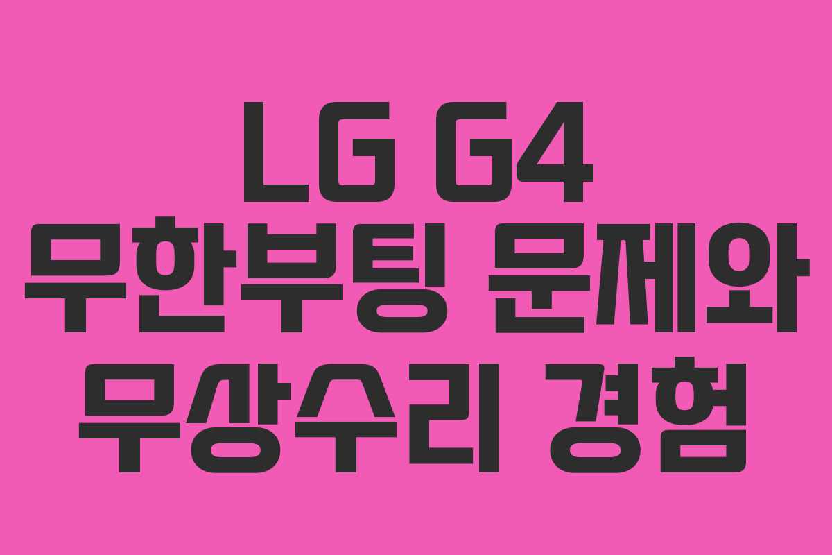 LG G4 무한부팅 문제와 무상수리 경험