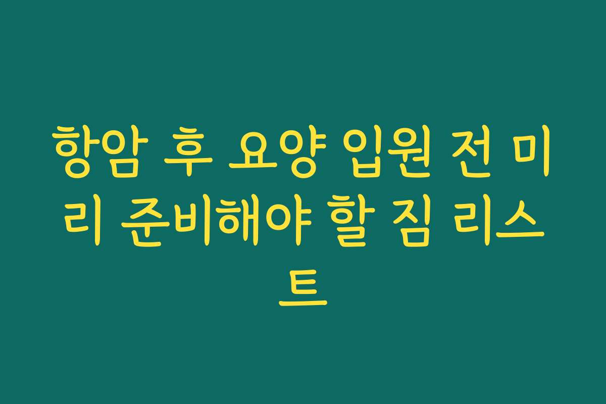 항암 후 요양 입원 전 미리 준비해야 할 짐 리스트