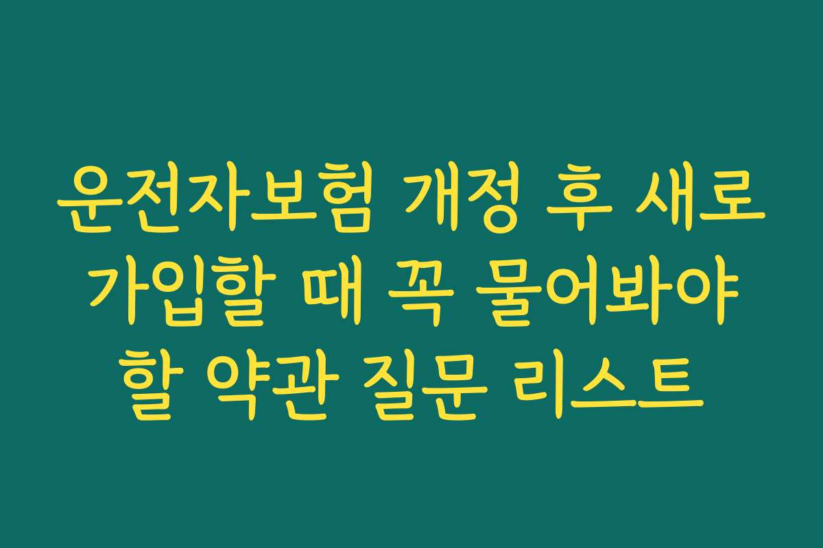 운전자보험 개정 후 새로 가입할 때 꼭 물어봐야 할 약관 질문 리스트
