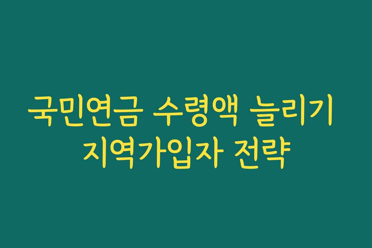 국민연금 수령액 늘리기 지역가입자 전략
