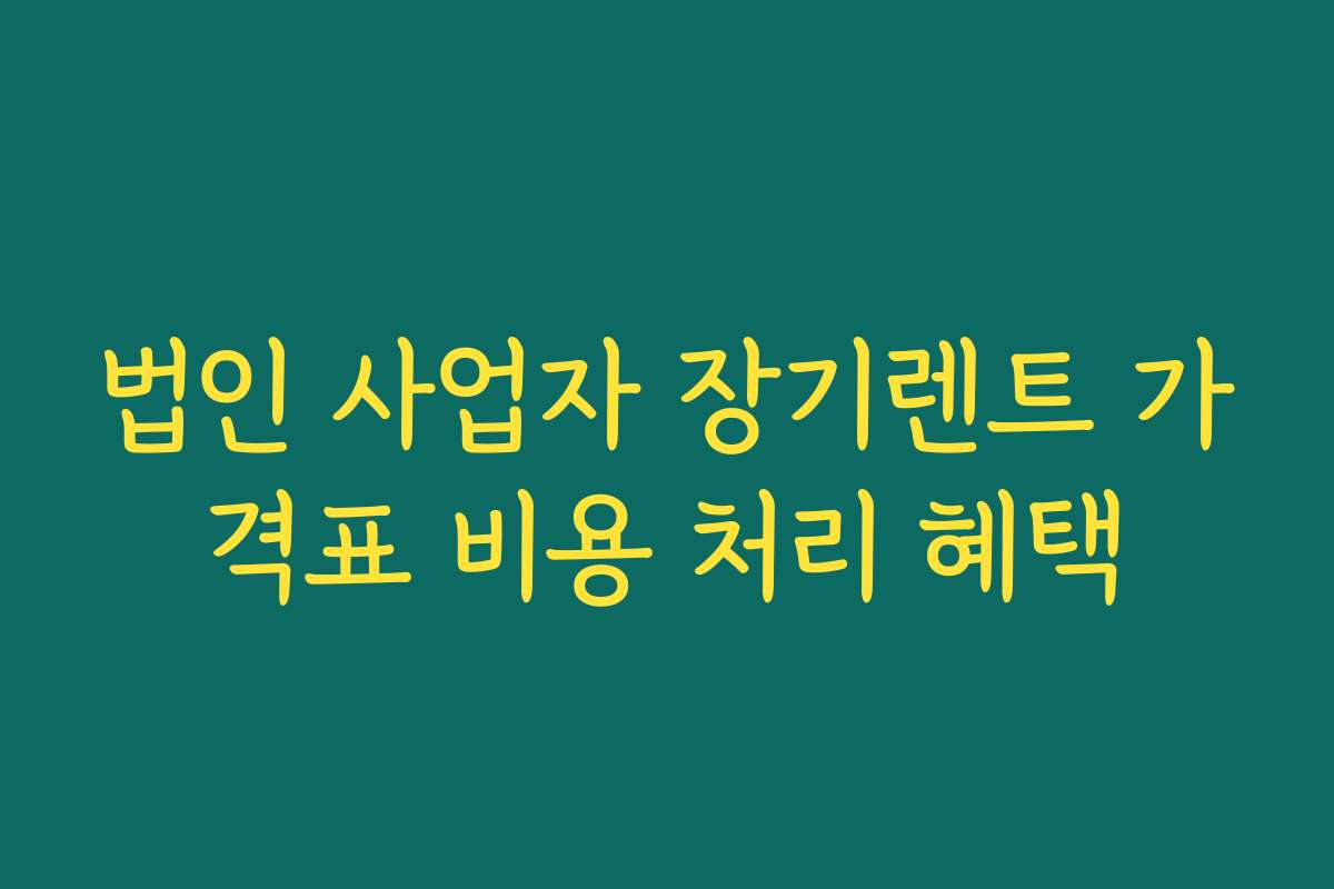 법인 사업자 장기렌트 가격표 비용 처리 혜택