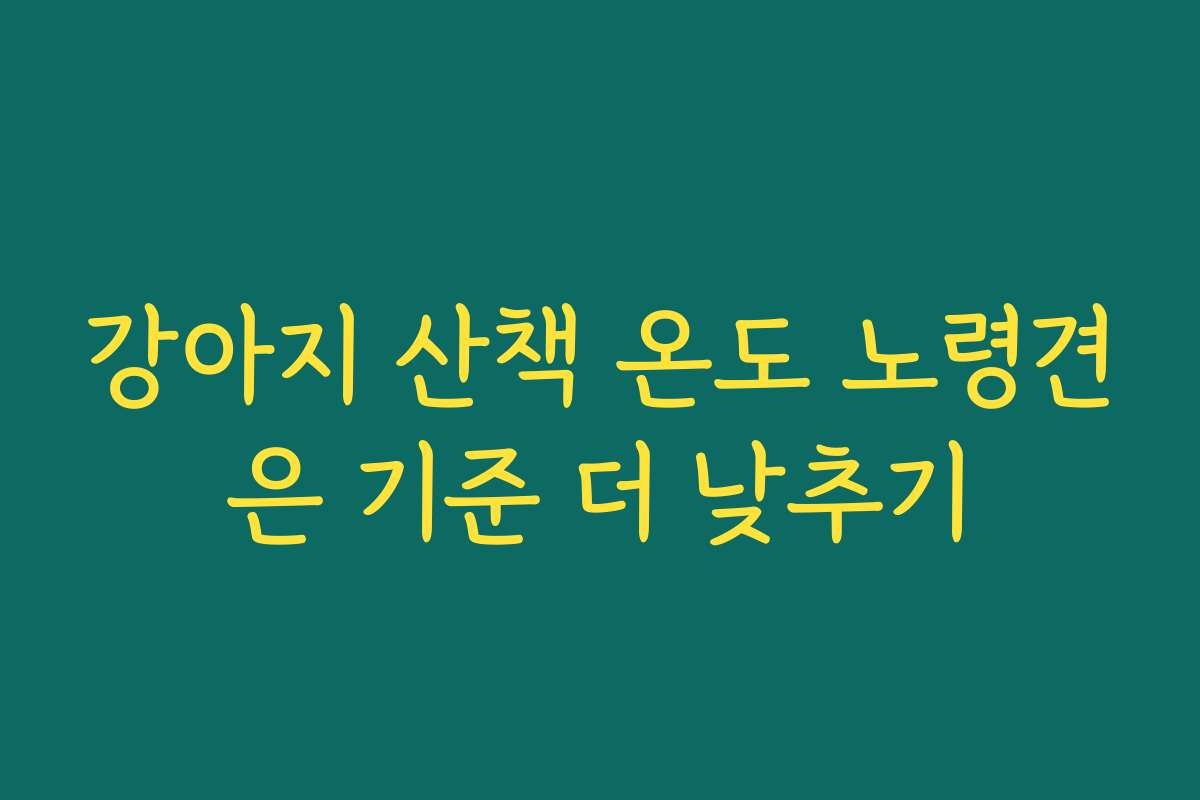 강아지 산책 온도 노령견은 기준 더 낮추기