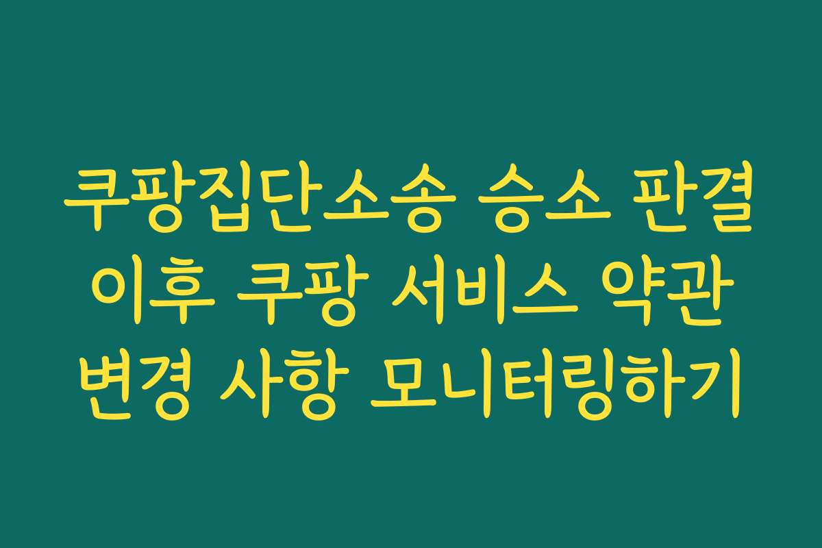 쿠팡집단소송 승소 판결 이후 쿠팡 서비스 약관 변경 사항 모니터링하기