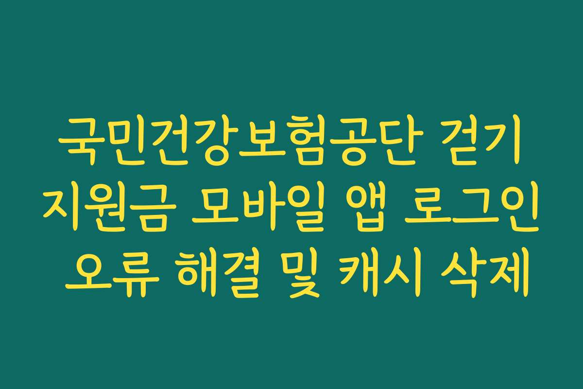 국민건강보험공단 걷기지원금 모바일 앱 로그인 오류 해결 및 캐시 삭제