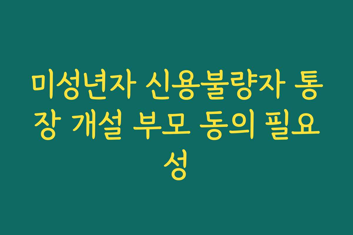 미성년자 신용불량자 통장 개설 부모 동의 필요성