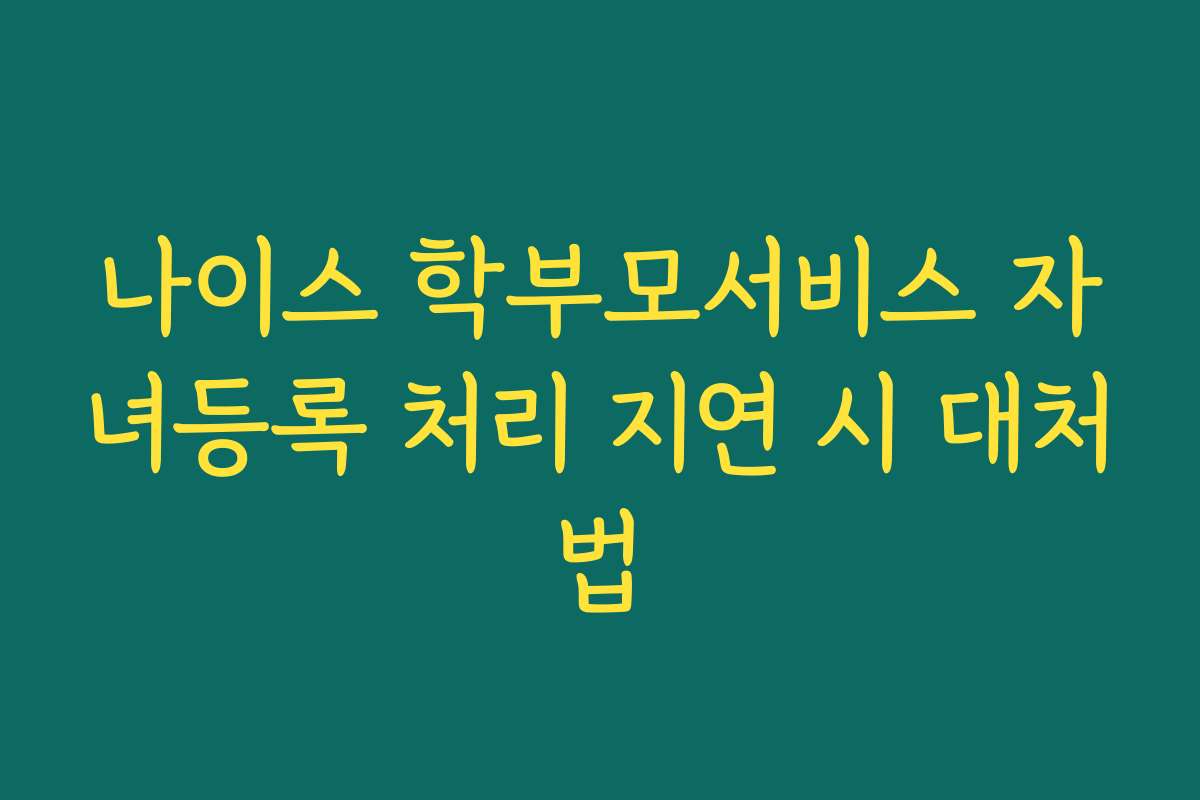 나이스 학부모서비스 자녀등록 처리 지연 시 대처법