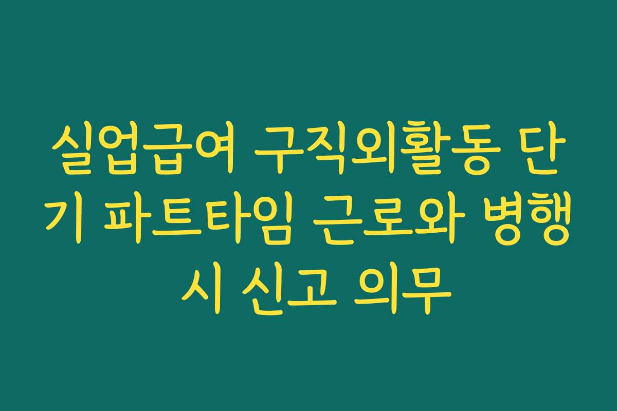 실업급여 구직외활동 단기 파트타임 근로와 병행 시 신고 의무