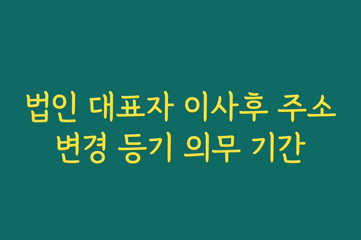 법인 대표자 이사후 주소변경 등기 의무 기간