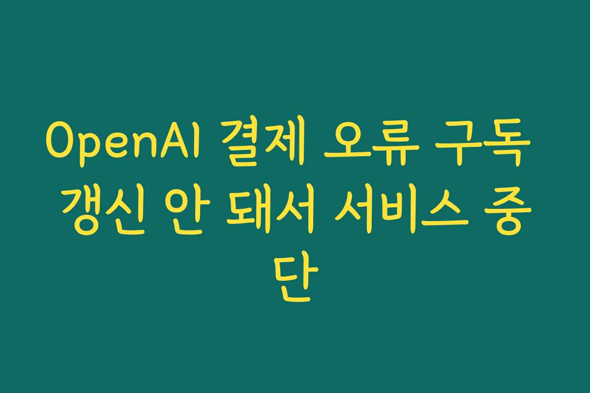 OpenAI 결제 오류 구독 갱신 안 돼서 서비스 중단