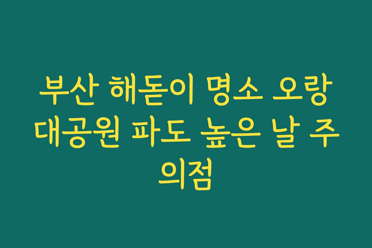 부산 해돋이 명소 오랑대공원 파도 높은 날 주의점
