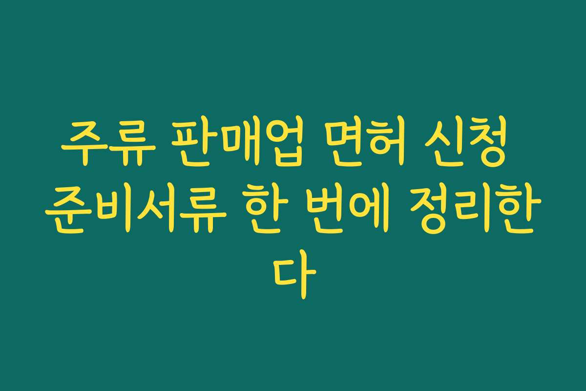 주류 판매업 면허 신청 준비서류 한 번에 정리한다
