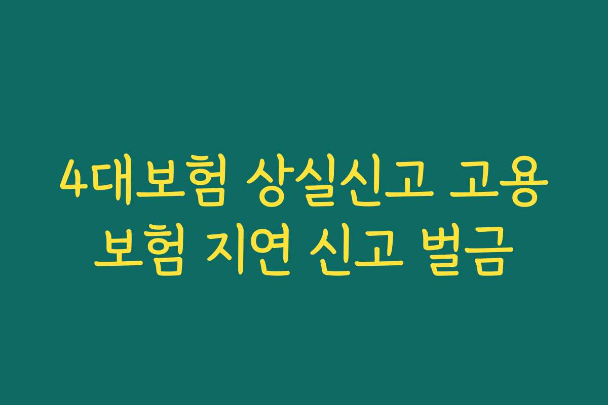 4대보험 상실신고 고용보험 지연 신고 벌금