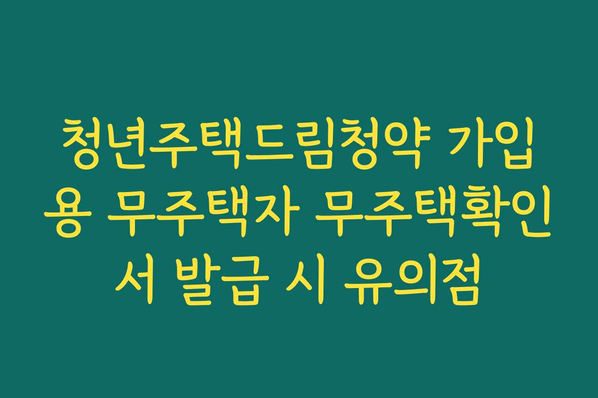 청년주택드림청약 가입용 무주택자 무주택확인서 발급 시 유의점