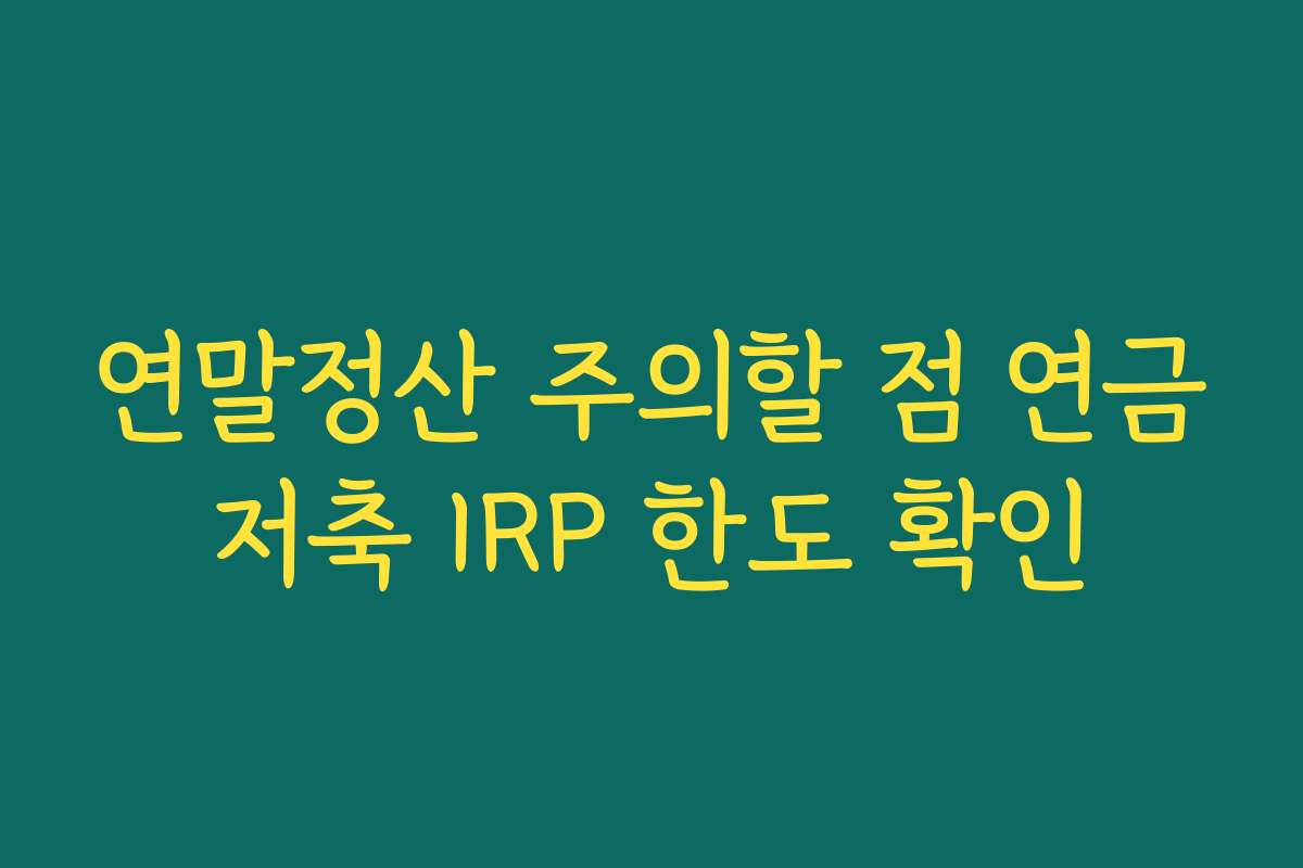 연말정산 주의할 점 연금저축 IRP 한도 확인
