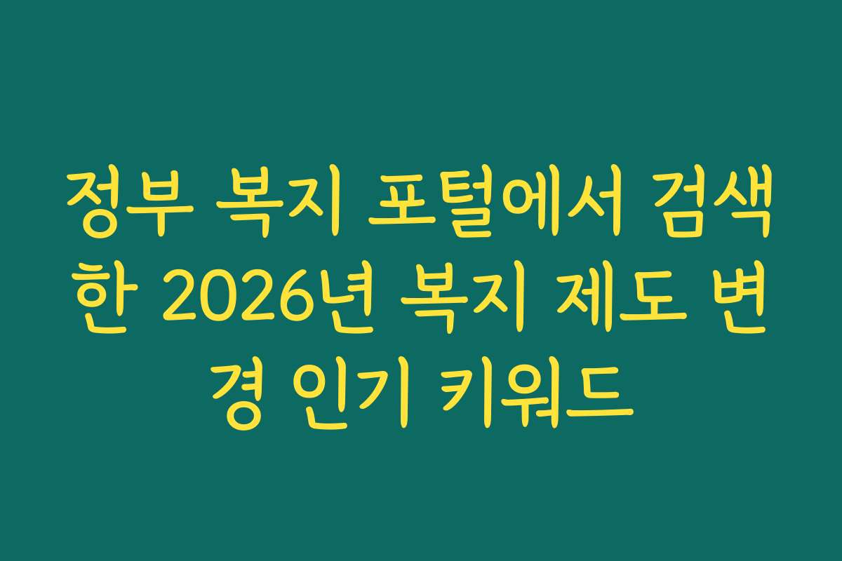 정부 복지 포털에서 검색한 2026년 복지 제도 변경 인기 키워드