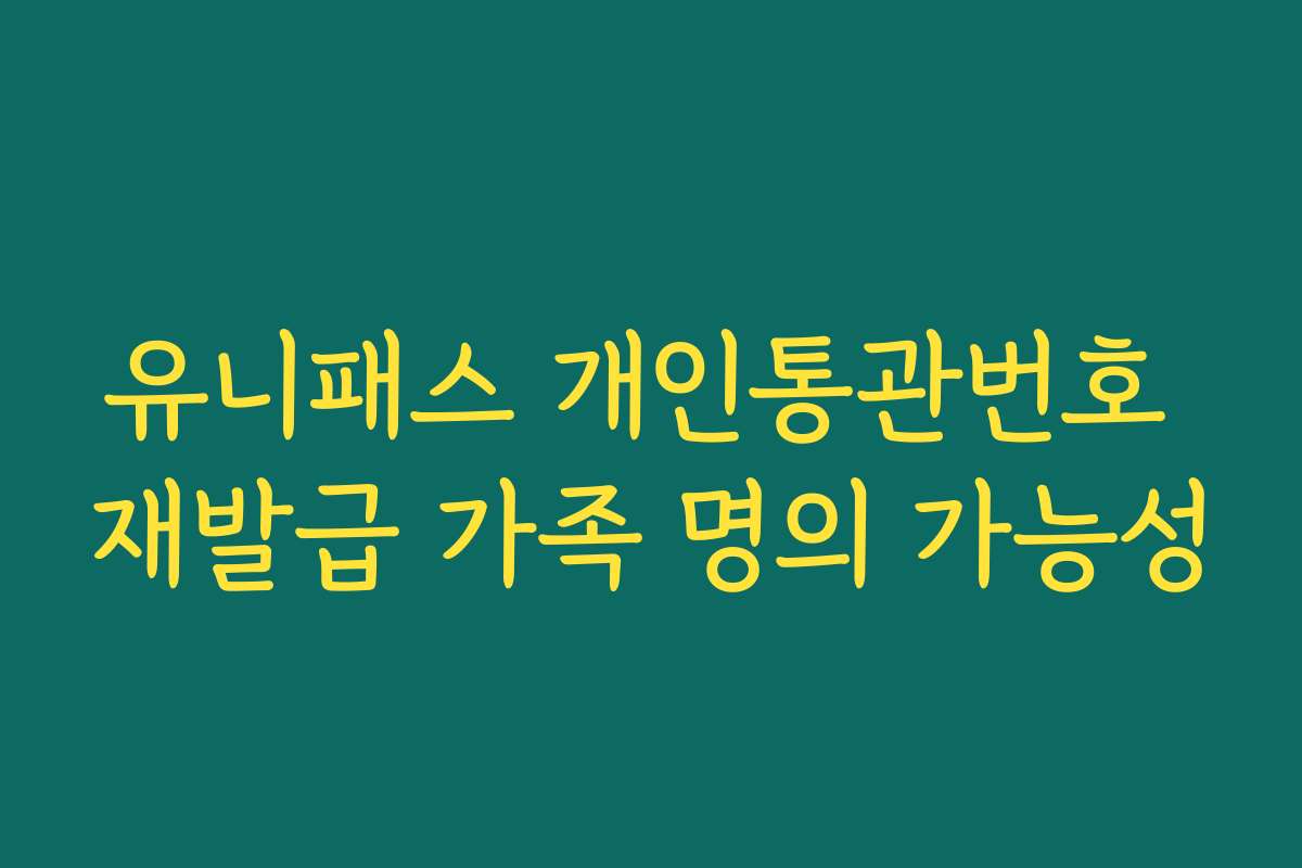 유니패스 개인통관번호 재발급 가족 명의 가능성