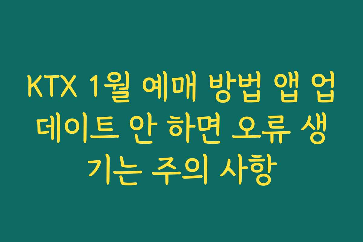 KTX 1월 예매 방법 앱 업데이트 안 하면 오류 생기는 주의 사항
