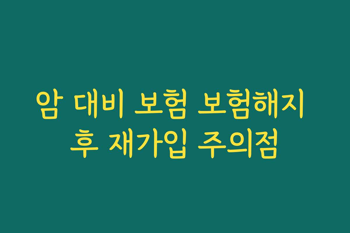 암 대비 보험 보험해지 후 재가입 주의점
