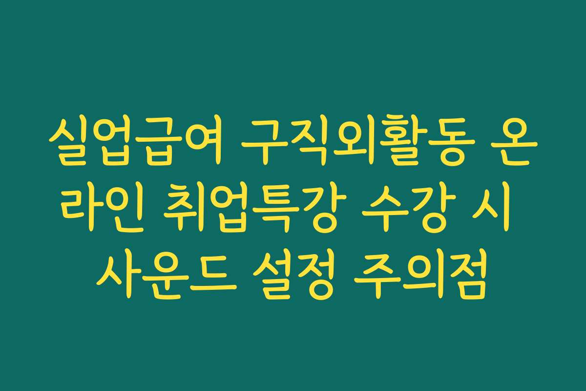 실업급여 구직외활동 온라인 취업특강 수강 시 사운드 설정 주의점