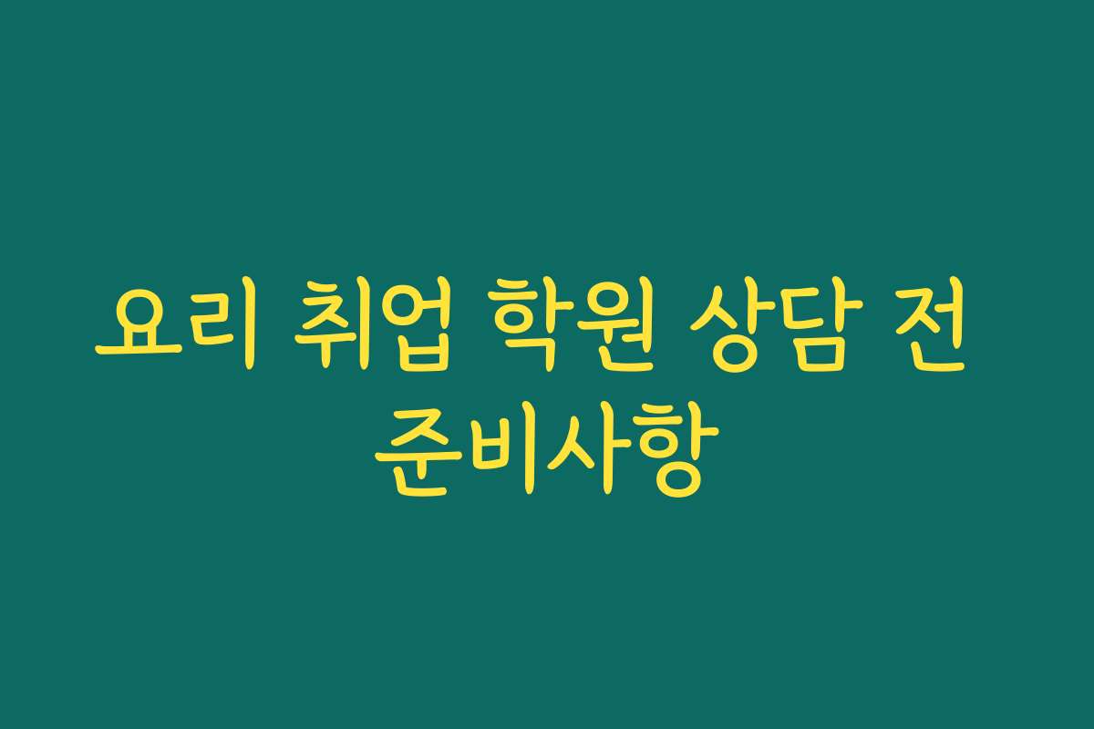 요리 취업 학원 상담 전 준비사항