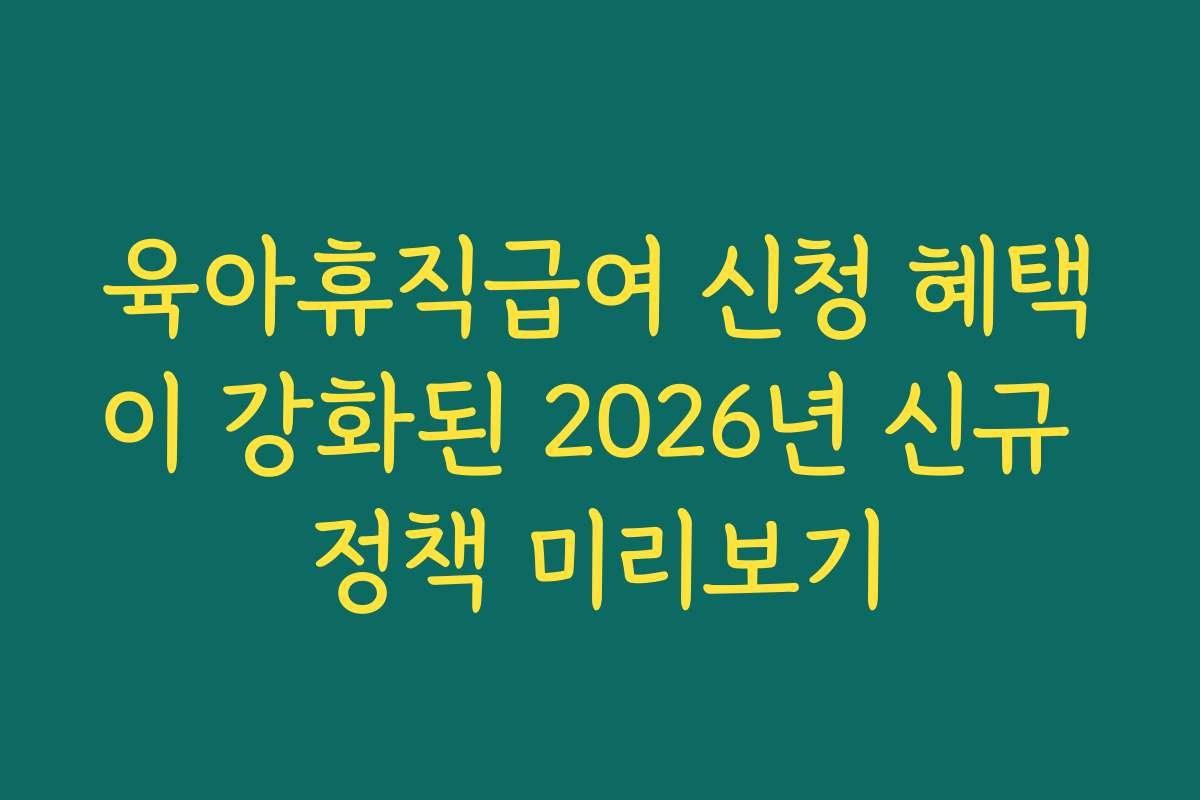 육아휴직급여 신청 혜택이 강화된 2026년 신규 정책 미리보기