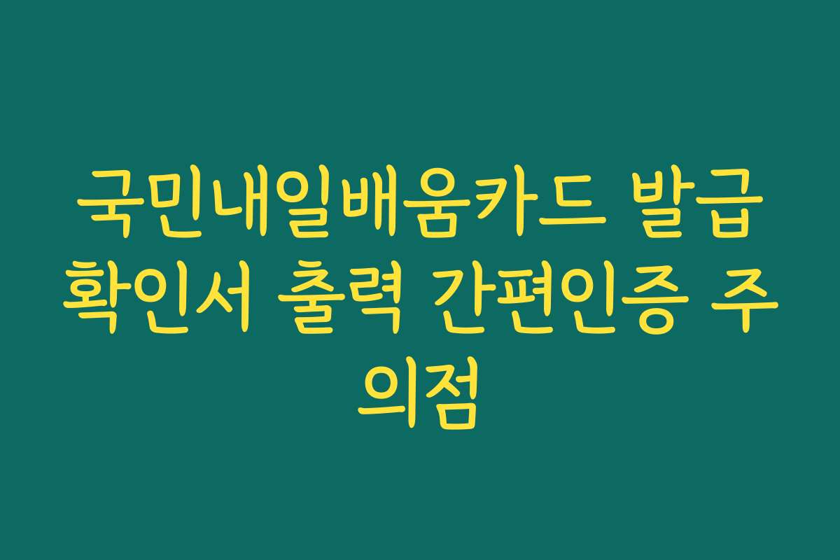 국민내일배움카드 발급확인서 출력 간편인증 주의점