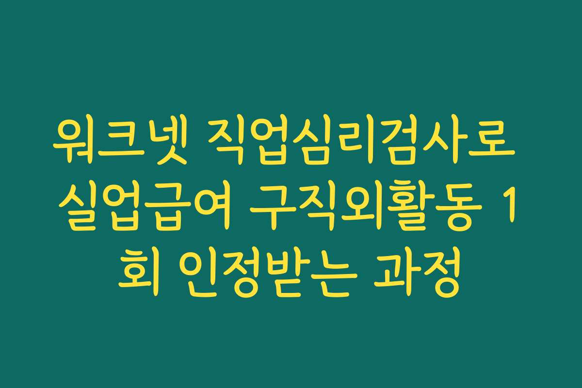 워크넷 직업심리검사로 실업급여 구직외활동 1회 인정받는 과정