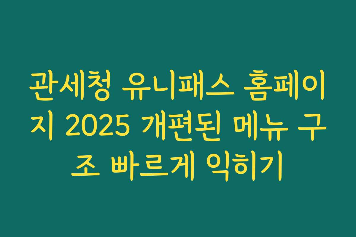 관세청 유니패스 홈페이지 2025 개편된 메뉴 구조 빠르게 익히기
