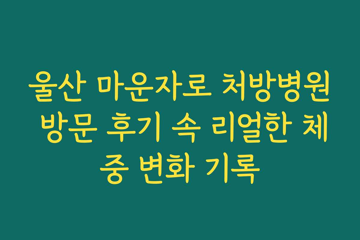 울산 마운자로 처방병원 방문 후기 속 리얼한 체중 변화 기록