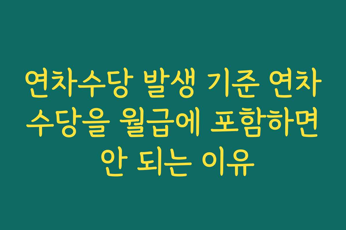 연차수당 발생 기준 연차수당을 월급에 포함하면 안 되는 이유
