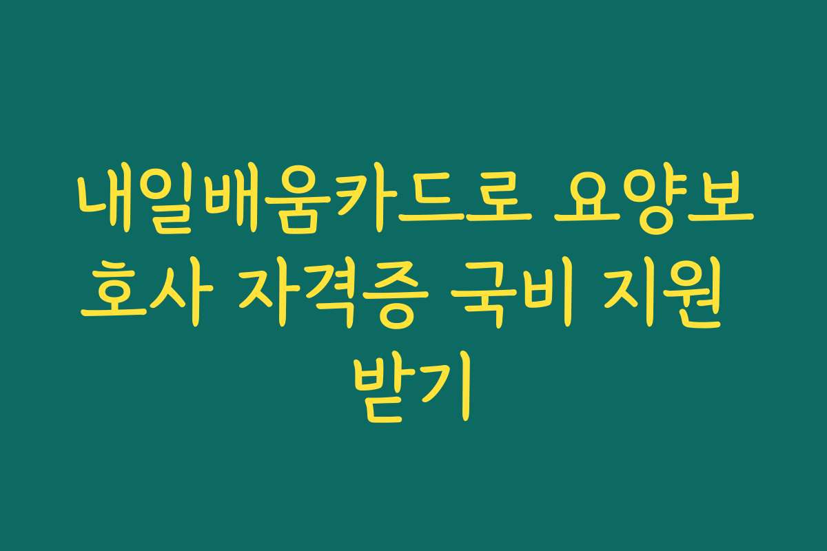 내일배움카드로 요양보호사 자격증 국비 지원 받기