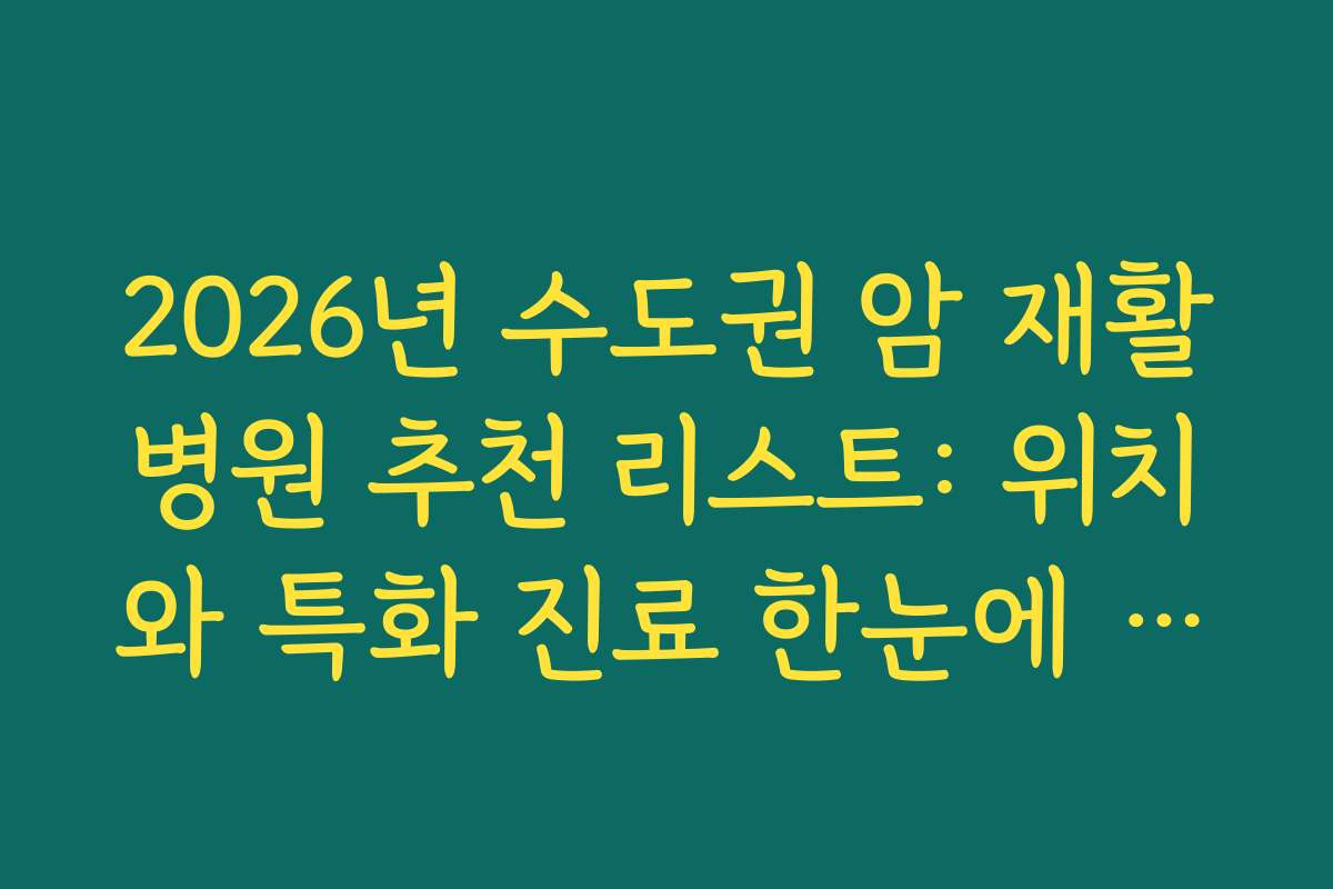 2026년 수도권 암 재활병원 추천 리스트: 위치와 특화 진료 한눈에 비교하기