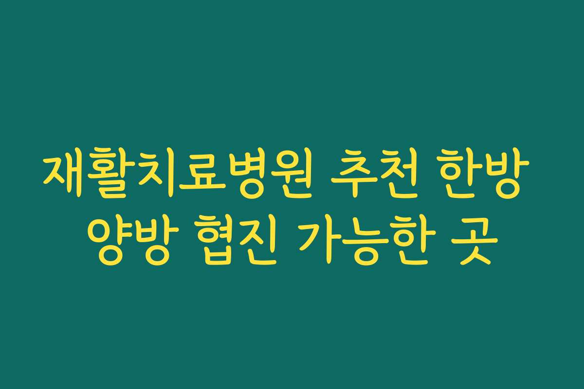 재활치료병원 추천 한방 양방 협진 가능한 곳