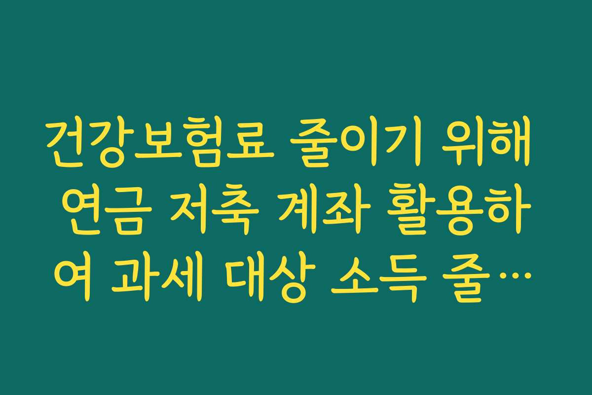 건강보험료 줄이기 위해 연금 저축 계좌 활용하여 과세 대상 소득 줄이기