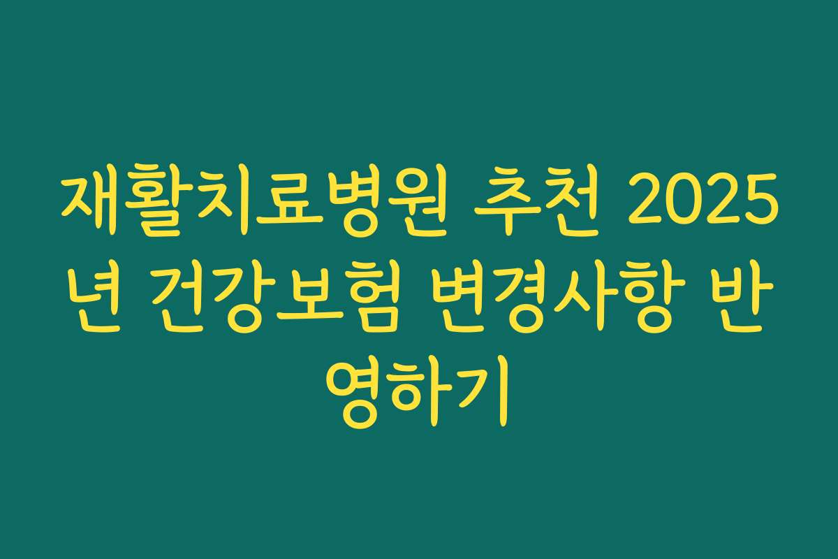 재활치료병원 추천 2025년 건강보험 변경사항 반영하기