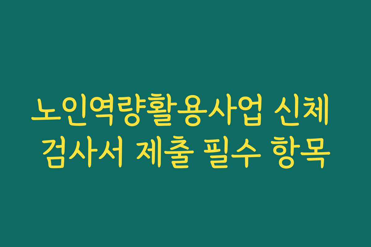노인역량활용사업 신체 검사서 제출 필수 항목