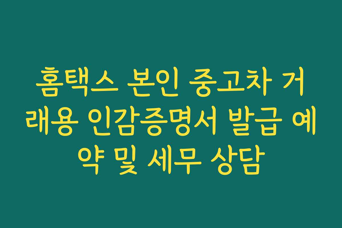 홈택스 본인 중고차 거래용 인감증명서 발급 예약 및 세무 상담
