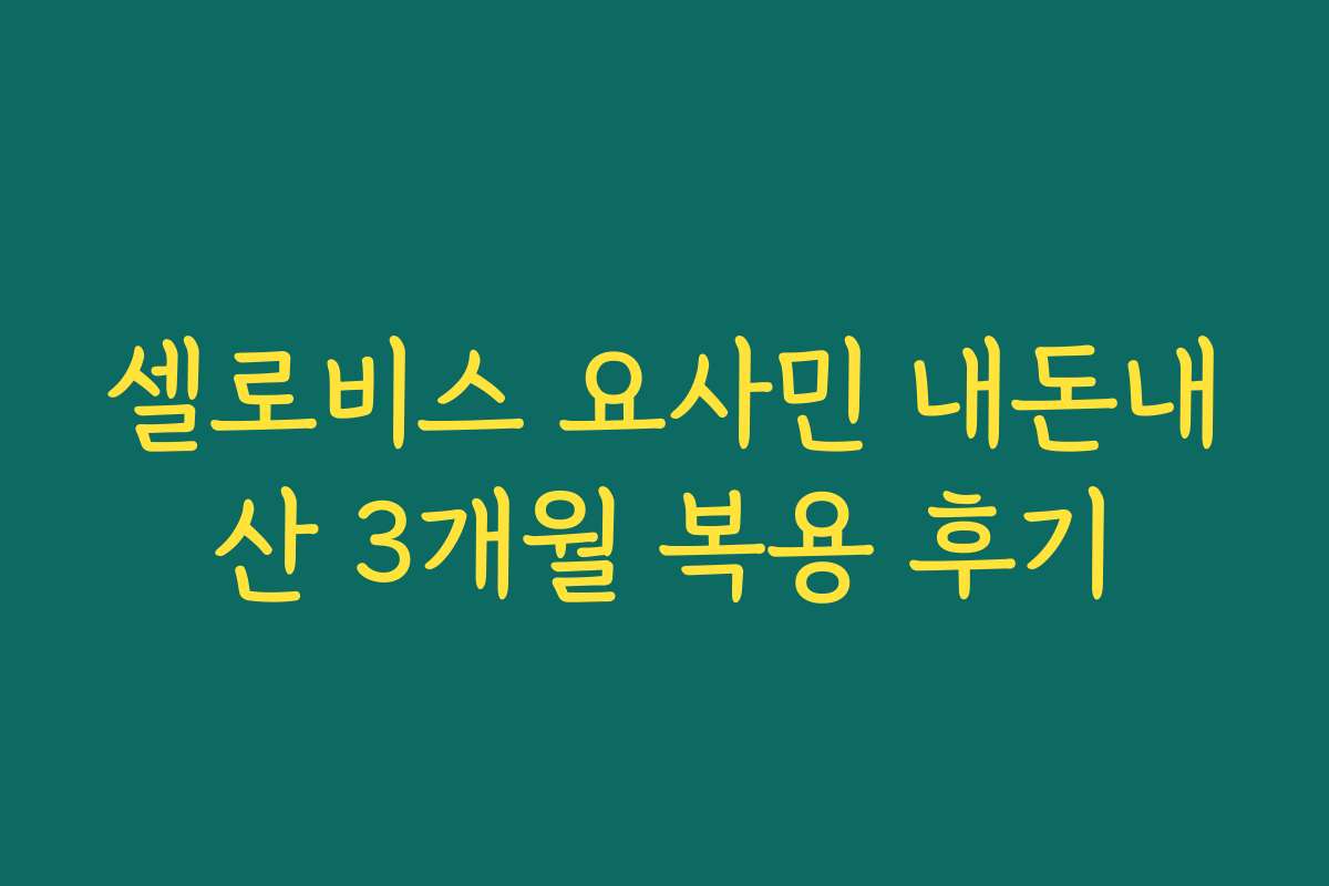 셀로비스 요사민 내돈내산 3개월 복용 후기