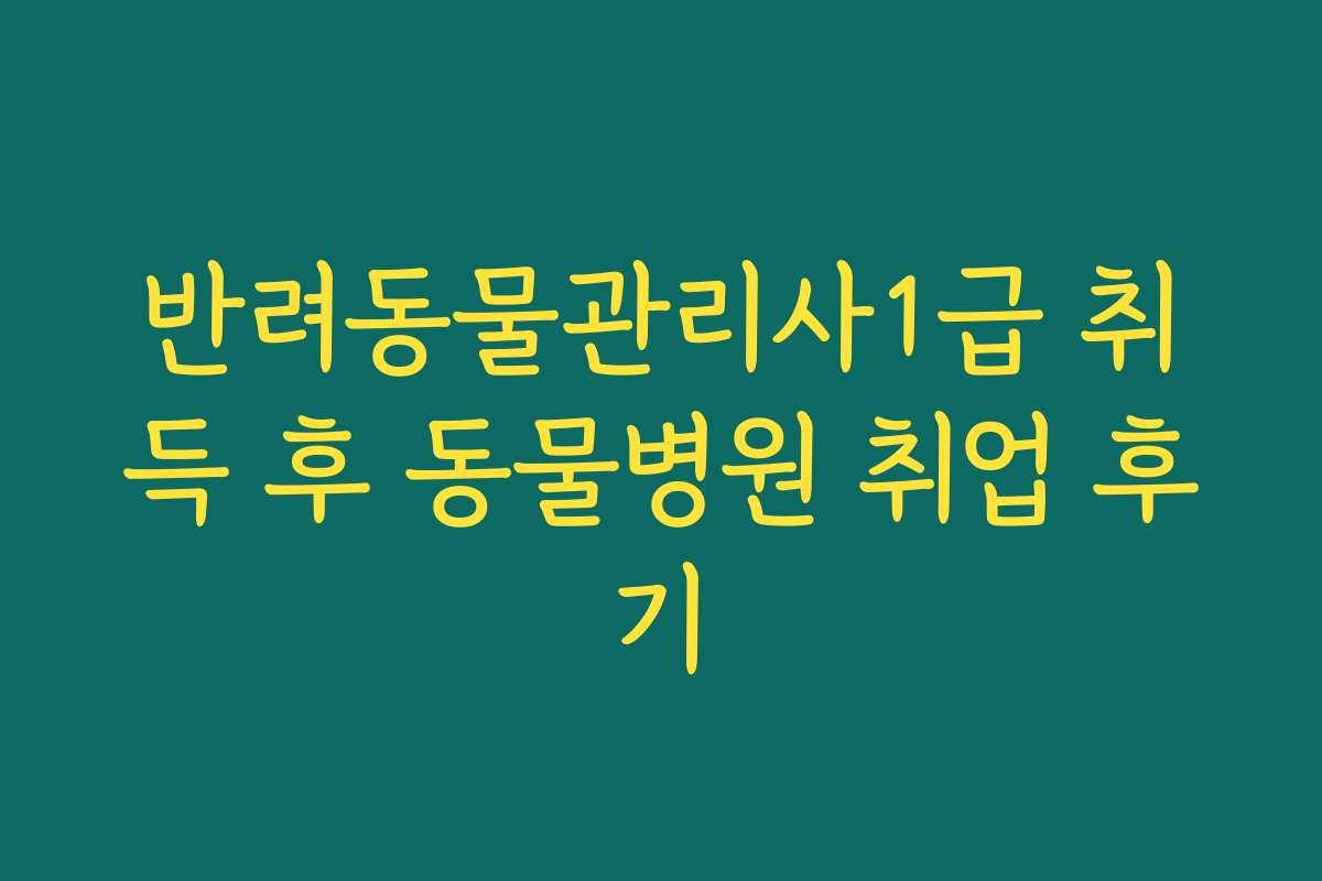 반려동물관리사1급 취득 후 동물병원 취업 후기