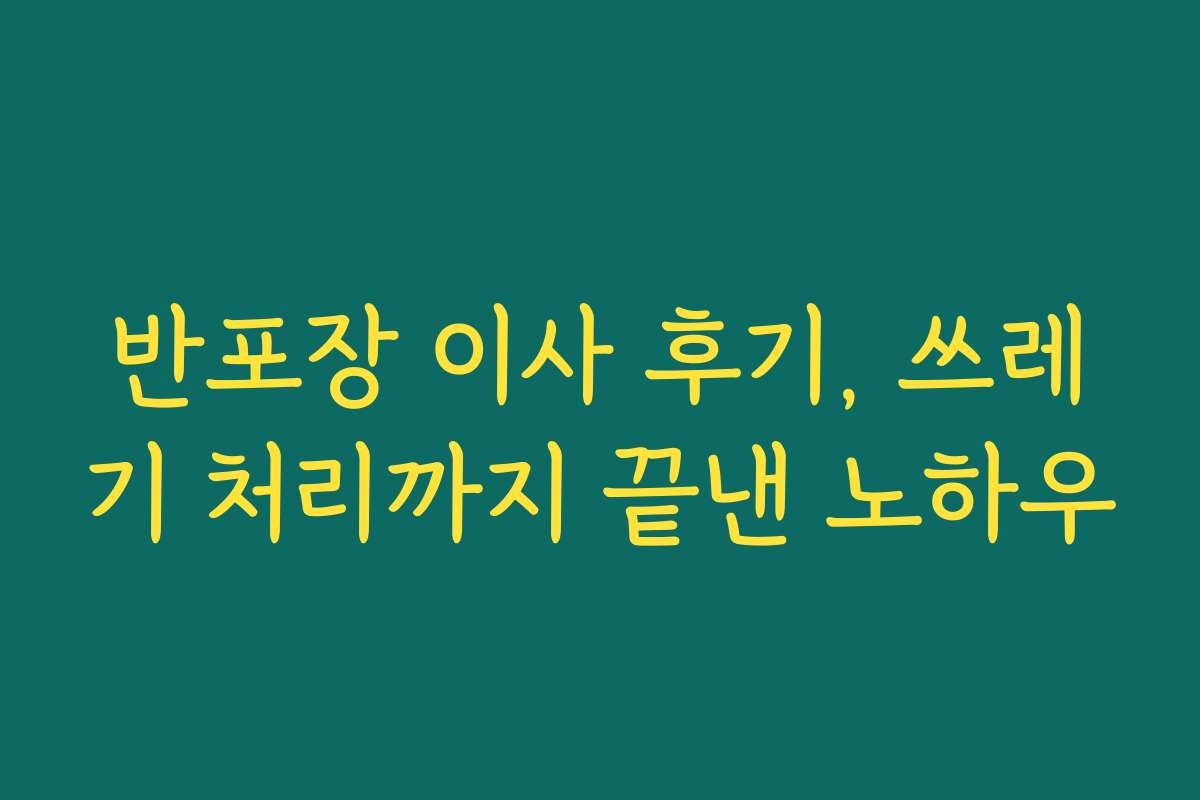 반포장 이사 후기, 쓰레기 처리까지 끝낸 노하우