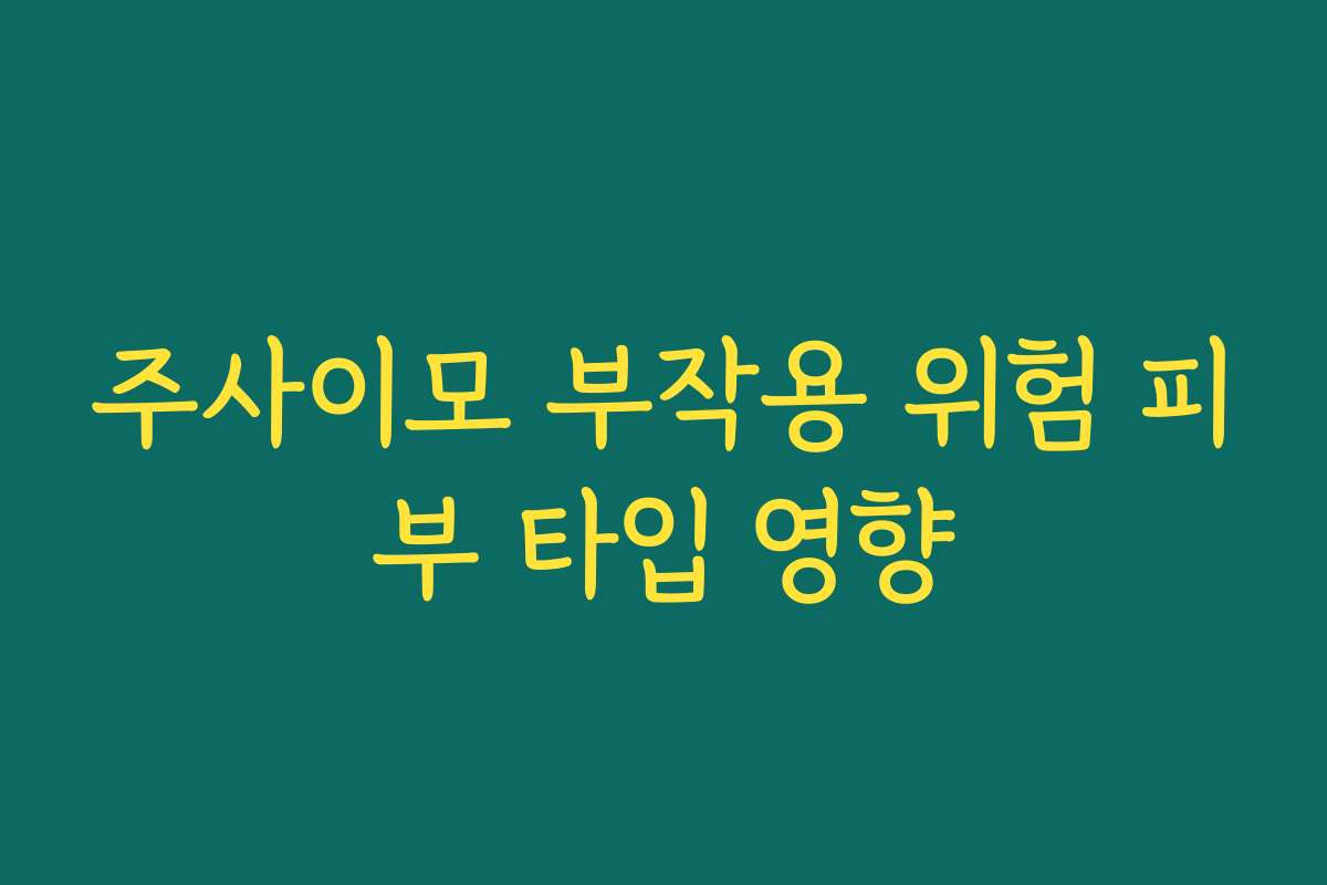 주사이모 부작용 위험 피부 타입 영향