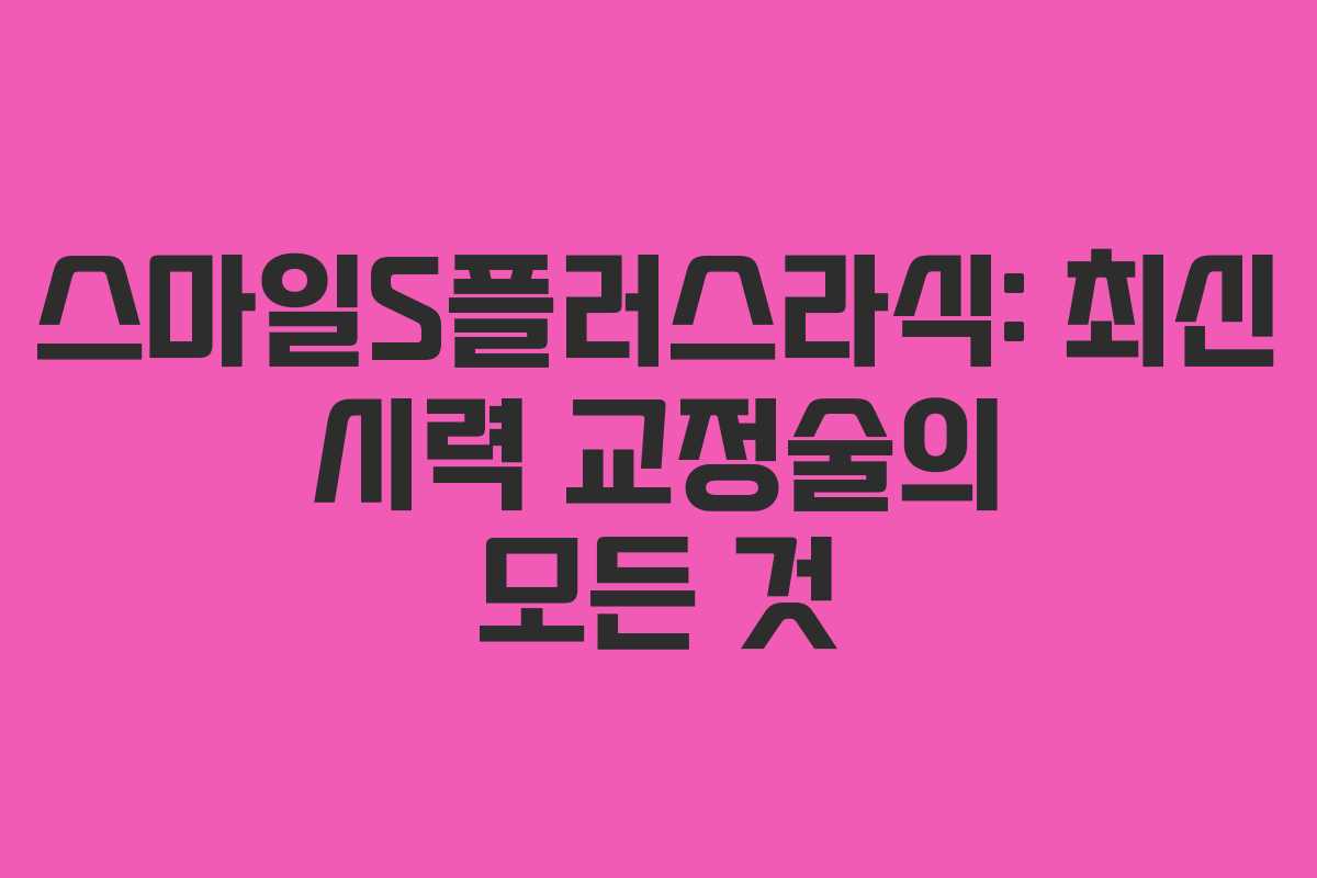 스마일S플러스라식: 최신 시력 교정술의 모든 것