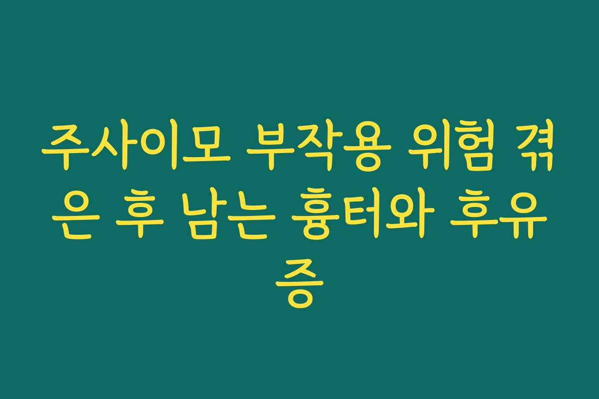 주사이모 부작용 위험 겪은 후 남는 흉터와 후유증