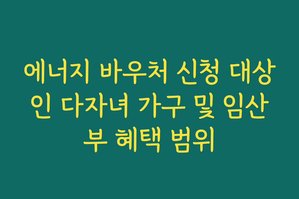 에너지 바우처 신청 대상인 다자녀 가구 및 임산부 혜택 범위