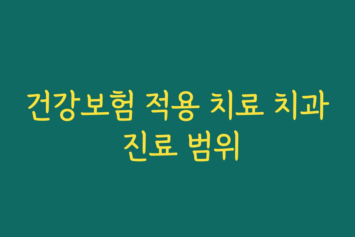 건강보험 적용 치료 치과 진료 범위