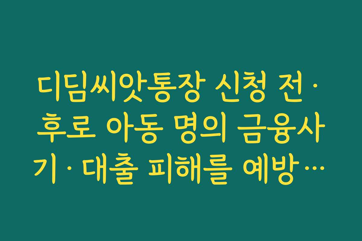 디딤씨앗통장 신청 전·후로 아동 명의 금융사기·대출 피해를 예방하는 보안 수칙