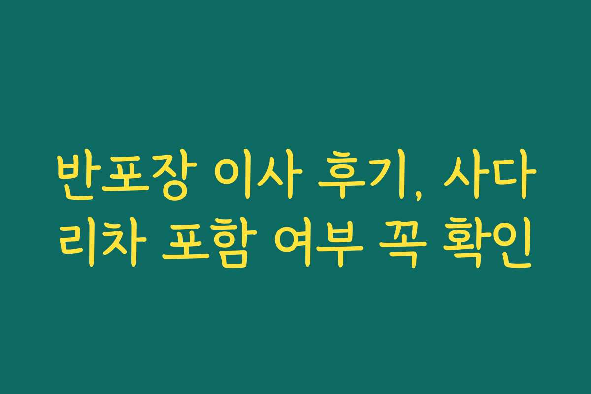 반포장 이사 후기, 사다리차 포함 여부 꼭 확인