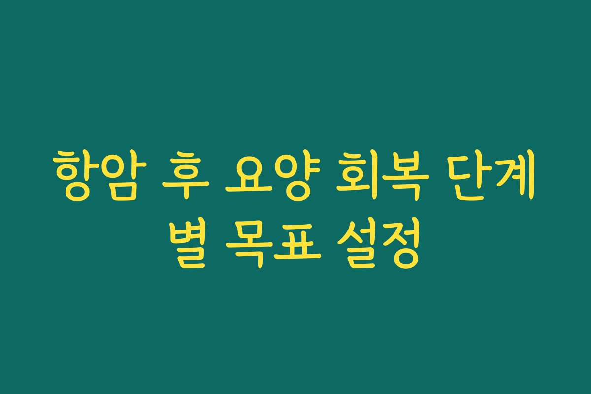 항암 후 요양 회복 단계별 목표 설정