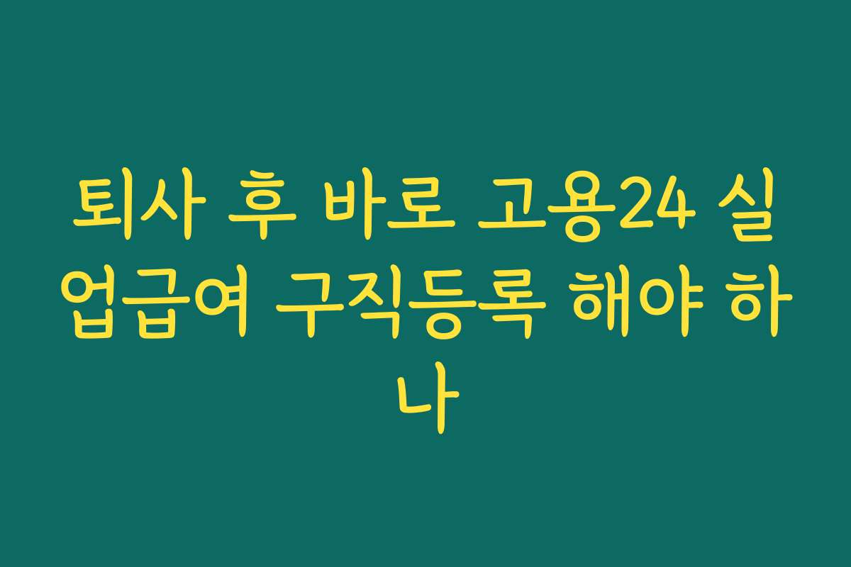 퇴사 후 바로 고용24 실업급여 구직등록 해야 하나