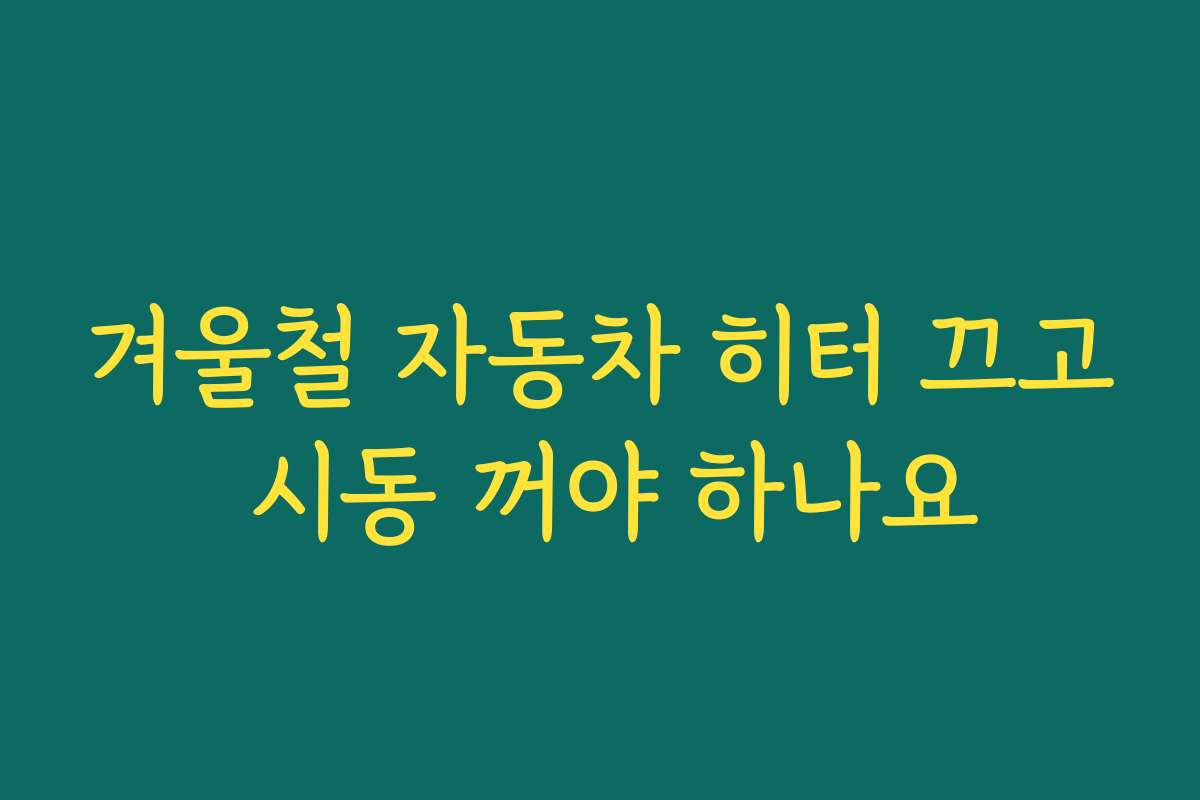 겨울철 자동차 히터 끄고 시동 꺼야 하나요